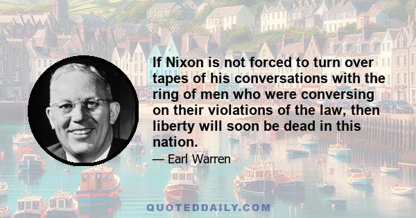 If Nixon is not forced to turn over tapes of his conversations with the ring of men who were conversing on their violations of the law, then liberty will soon be dead in this nation. If Nixon gets away with that, then