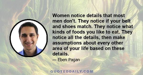 Women notice details that most men don't. They notice if your belt and shoes match. They notice what kinds of foods you like to eat. They notice all the details, then make assumptions about every other area of your life