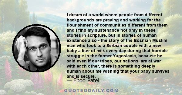 I dream of a world where people from different backgrounds are praying and working for the flourishment of communities different from them, and I find my sustenance not only in these stories in scripture, but in stories