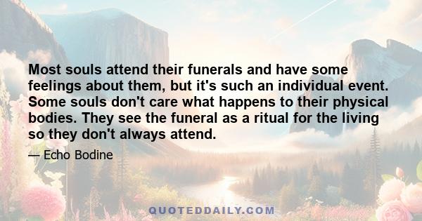 Most souls attend their funerals and have some feelings about them, but it's such an individual event. Some souls don't care what happens to their physical bodies. They see the funeral as a ritual for the living so they