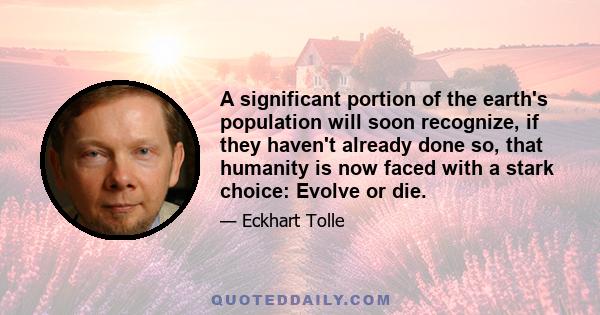 A significant portion of the earth's population will soon recognize, if they haven't already done so, that humanity is now faced with a stark choice: Evolve or die.