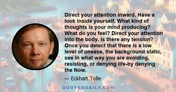 Direct your attention inward. Have a look inside yourself. What kind of thoughts is your mind producing? What do you feel? Direct your attention into the body. Is there any tension? Once you detect that there is a low
