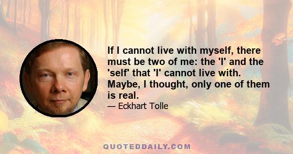 If I cannot live with myself, there must be two of me: the 'I' and the 'self' that 'I' cannot live with. Maybe, I thought, only one of them is real.