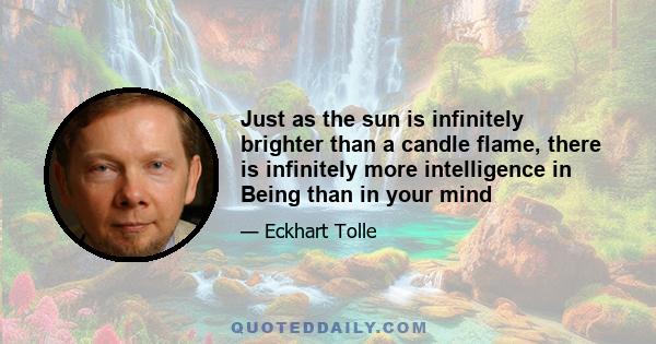 Just as the sun is infinitely brighter than a candle flame, there is infinitely more intelligence in Being than in your mind