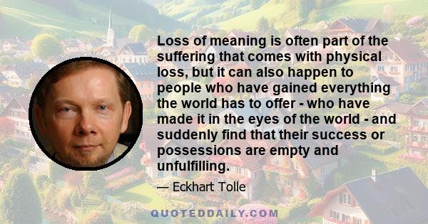 Loss of meaning is often part of the suffering that comes with physical loss, but it can also happen to people who have gained everything the world has to offer - who have made it in the eyes of the world - and suddenly
