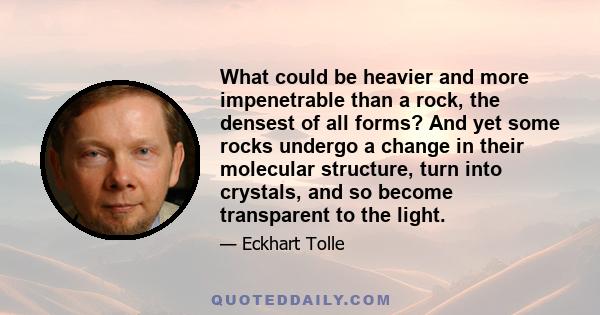 What could be heavier and more impenetrable than a rock, the densest of all forms? And yet some rocks undergo a change in their molecular structure, turn into crystals, and so become transparent to the light.