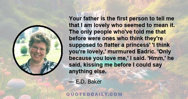 Your father is the first person to tell me that I am lovely who seemed to mean it. The only people who've told me that before were ones who think they're supposed to flatter a princess' 'I think you're lovely,' murmured