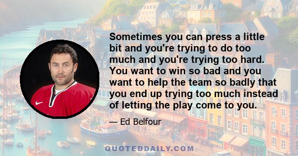 Sometimes you can press a little bit and you're trying to do too much and you're trying too hard. You want to win so bad and you want to help the team so badly that you end up trying too much instead of letting the play