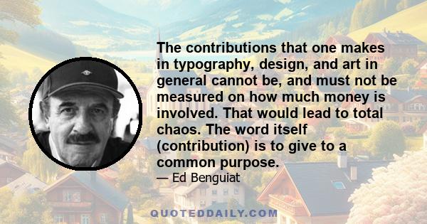 The contributions that one makes in typography, design, and art in general cannot be, and must not be measured on how much money is involved. That would lead to total chaos. The word itself (contribution) is to give to
