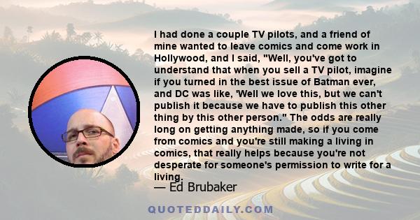 I had done a couple TV pilots, and a friend of mine wanted to leave comics and come work in Hollywood, and I said, Well, you've got to understand that when you sell a TV pilot, imagine if you turned in the best issue of