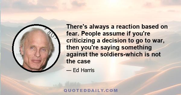 There's always a reaction based on fear. People assume if you're criticizing a decision to go to war, then you're saying something against the soldiers-which is not the case