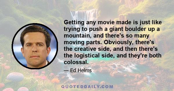 Getting any movie made is just like trying to push a giant boulder up a mountain, and there's so many moving parts. Obviously, there's the creative side, and then there's the logistical side, and they're both colossal.