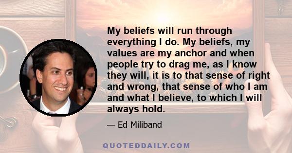 My beliefs will run through everything I do. My beliefs, my values are my anchor and when people try to drag me, as I know they will, it is to that sense of right and wrong, that sense of who I am and what I believe, to