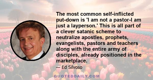 The most common self-inflicted put-down is 'I am not a pastor-I am just a layperson.' This is all part of a clever satanic scheme to neutralize apostles, prophets, evangelists, pastors and teachers along with the entire
