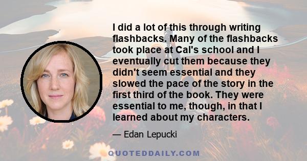 I did a lot of this through writing flashbacks. Many of the flashbacks took place at Cal's school and I eventually cut them because they didn't seem essential and they slowed the pace of the story in the first third of