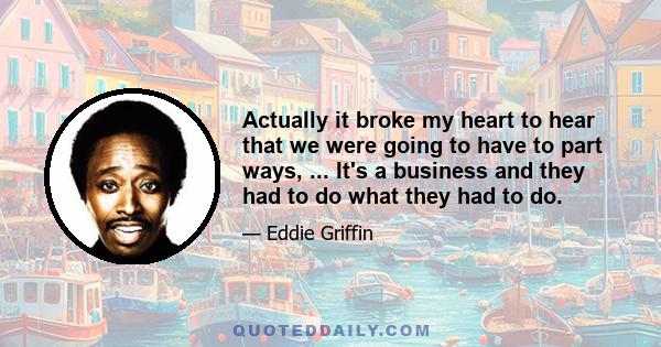Actually it broke my heart to hear that we were going to have to part ways, ... It's a business and they had to do what they had to do.