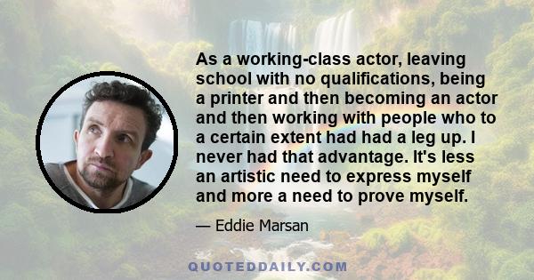 As a working-class actor, leaving school with no qualifications, being a printer and then becoming an actor and then working with people who to a certain extent had had a leg up. I never had that advantage. It's less an