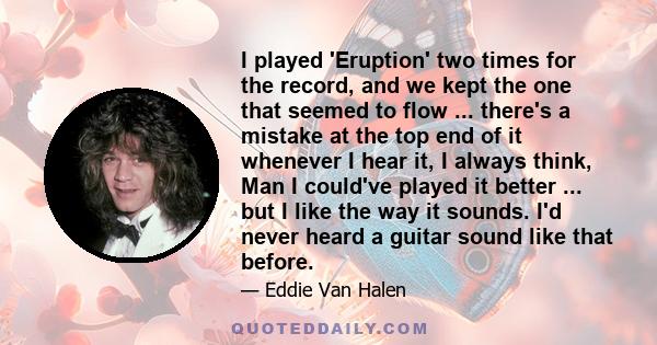 I played 'Eruption' two times for the record, and we kept the one that seemed to flow ... there's a mistake at the top end of it whenever I hear it, I always think, Man I could've played it better ... but I like the way
