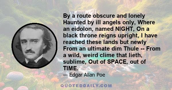 By a route obscure and lonely Haunted by ill angels only, Where an eidolon, named NIGHT, On a black throne reigns upright, I have reached these lands but newly From an ultimate dim Thule -- From a wild, weird clime that