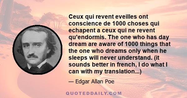 Ceux qui revent eveilles ont conscience de 1000 choses qui echapent a ceux qui ne revent qu'endormis. The one who has day dream are aware of 1000 things that the one who dreams only when he sleeps will never understand.
