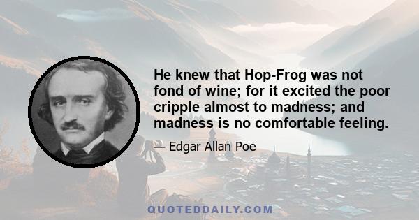 He knew that Hop-Frog was not fond of wine; for it excited the poor cripple almost to madness; and madness is no comfortable feeling.