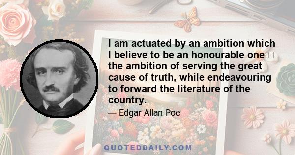 I am actuated by an ambition which I believe to be an honourable one the ambition of serving the great cause of truth, while endeavouring to forward the literature of the country.