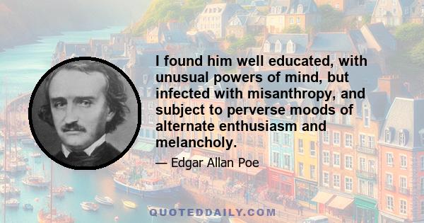 I found him well educated, with unusual powers of mind, but infected with misanthropy, and subject to perverse moods of alternate enthusiasm and melancholy.