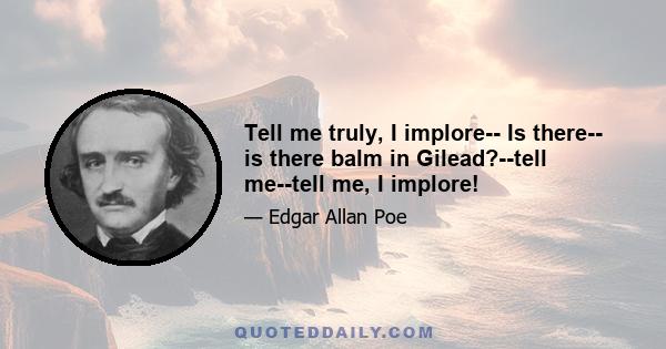 Tell me truly, I implore-- Is there-- is there balm in Gilead?--tell me--tell me, I implore!