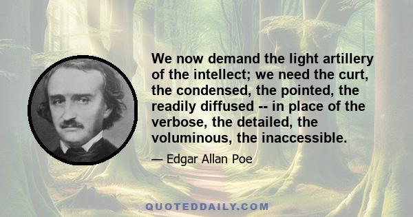We now demand the light artillery of the intellect; we need the curt, the condensed, the pointed, the readily diffused - in place of the verbose, the detailed, the voluminous, the inaccessible. On the other hand, the