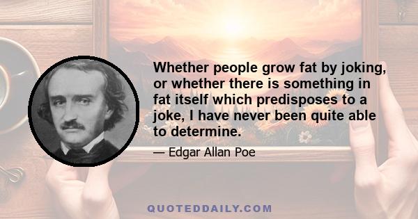 Whether people grow fat by joking, or whether there is something in fat itself which predisposes to a joke, I have never been quite able to determine.