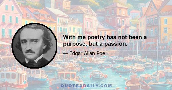 With me poetry has not been a purpose, but a passion.