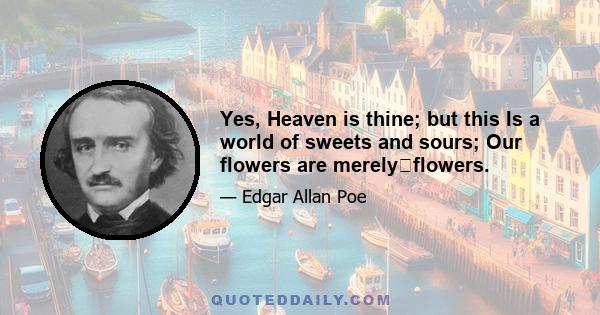 Yes, Heaven is thine; but this Is a world of sweets and sours; Our flowers are merelyflowers.