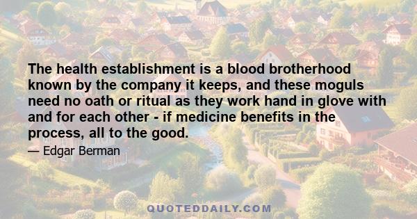 The health establishment is a blood brotherhood known by the company it keeps, and these moguls need no oath or ritual as they work hand in glove with and for each other - if medicine benefits in the process, all to the