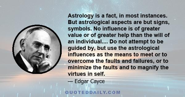 Astrology is a fact, in most instances. But astrological aspects are but signs, symbols. No influence is of greater value or of greater help than the will of an individual.... Do not attempt to be guided by, but use the