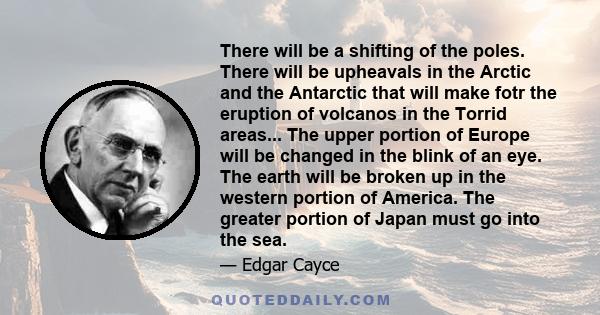 There will be a shifting of the poles. There will be upheavals in the Arctic and the Antarctic that will make fotr the eruption of volcanos in the Torrid areas... The upper portion of Europe will be changed in the blink