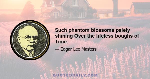 Such phantom blossoms palely shining Over the lifeless boughs of Time.