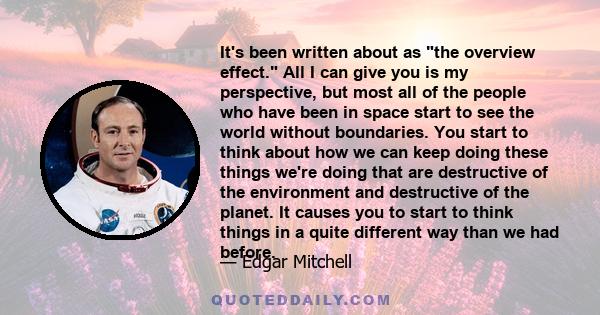 It's been written about as the overview effect. All I can give you is my perspective, but most all of the people who have been in space start to see the world without boundaries. You start to think about how we can keep