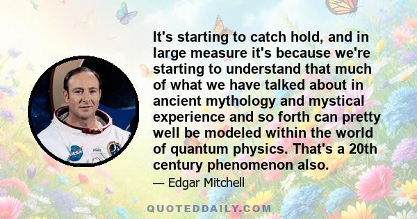 It's starting to catch hold, and in large measure it's because we're starting to understand that much of what we have talked about in ancient mythology and mystical experience and so forth can pretty well be modeled