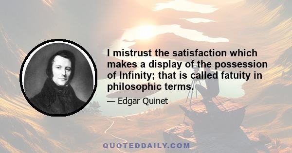 I mistrust the satisfaction which makes a display of the possession of Infinity; that is called fatuity in philosophic terms.