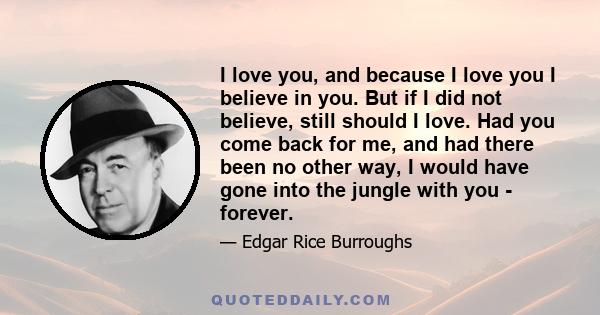 I love you, and because I love you I believe in you. But if I did not believe, still should I love. Had you come back for me, and had there been no other way, I would have gone into the jungle with you - forever.