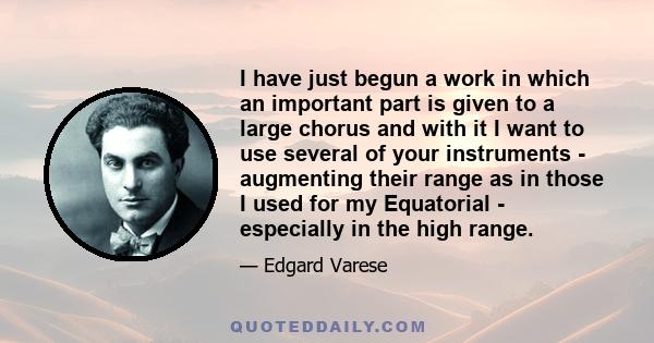 I have just begun a work in which an important part is given to a large chorus and with it I want to use several of your instruments - augmenting their range as in those I used for my Equatorial - especially in the high