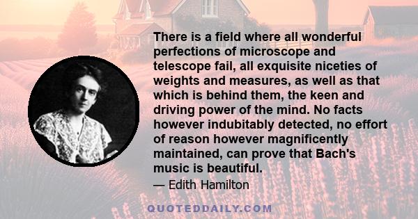 There is a field where all wonderful perfections of microscope and telescope fail, all exquisite niceties of weights and measures, as well as that which is behind them, the keen and driving power of the mind. No facts