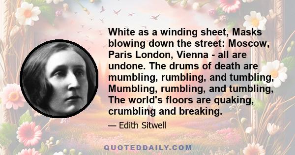 White as a winding sheet, Masks blowing down the street: Moscow, Paris London, Vienna - all are undone. The drums of death are mumbling, rumbling, and tumbling, Mumbling, rumbling, and tumbling, The world's floors are