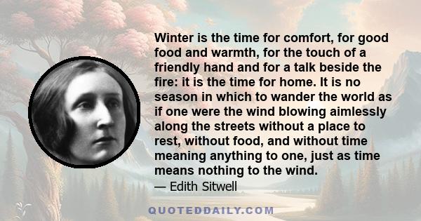 Winter is the time for comfort, for good food and warmth, for the touch of a friendly hand and for a talk beside the fire: it is the time for home. It is no season in which to wander the world as if one were the wind