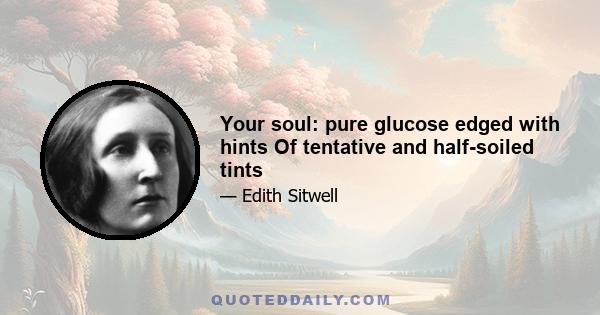 Your soul: pure glucose edged with hints Of tentative and half-soiled tints