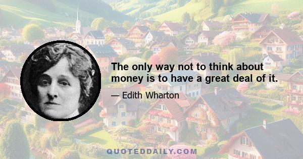 The only way not to think about money is to have a great deal of it.