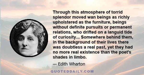 Through this atmosphere of torrid splendor moved wan beings as richly upholstered as the furniture, beings without definite pursuits or permanent relations, who drifted on a languid tide of curiosity... Somewhere behind