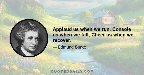 Applaud us when we run, Console us when we fall, Cheer us when we recover.