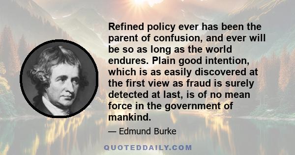 Refined policy ever has been the parent of confusion, and ever will be so as long as the world endures. Plain good intention, which is as easily discovered at the first view as fraud is surely detected at last, is of no