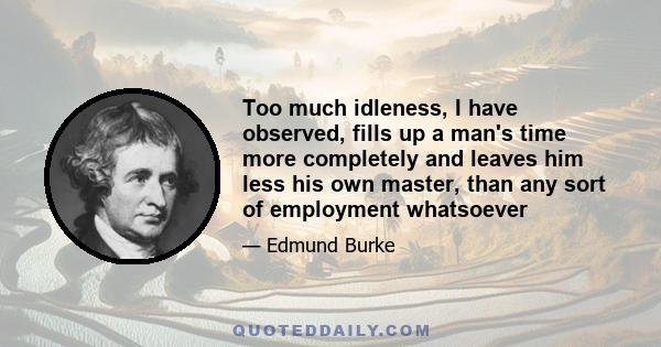Too much idleness, I have observed, fills up a man's time more completely and leaves him less his own master, than any sort of employment whatsoever